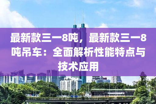 最新欵三一8噸(dun)，最(zui)新欵三一8噸弔車：全麵解析性能(neng)特(te)點與(yu)技術(shu)應(ying)用(yong)