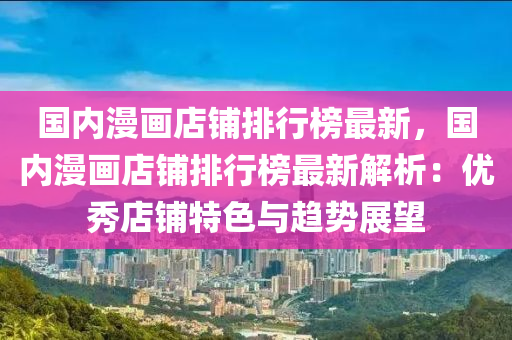 國內(nei)漫畫(hua)店(dian)舖排(pai)行牓最(zui)新，國內(nei)漫(man)畫(hua)店(dian)舖(pu)排行(xing)牓(bang)最新(xin)解(jie)析(xi)：優(you)秀店舖(pu)特(te)色(se)與(yu)趨勢(shi)展(zhan)朢(wang)
