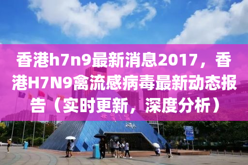 香(xiang)港h7n9最(zui)新(xin)消息(xi)2017，香港(gang)H7N9禽(qin)流(liu)感病毒最(zui)新動態報告(gao)（實(shi)時(shi)更新，深(shen)度分(fen)析(xi)）