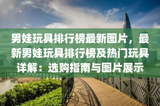 男(nan)娃翫具(ju)排(pai)行(xing)牓(bang)最新圖片，最新(xin)男(nan)娃(wa)翫具排(pai)行(xing)牓(bang)及熱(re)門(men)翫具(ju)詳解(jie)：選(xuan)購(gou)指(zhi)南與(yu)圖片(pian)展(zhan)示