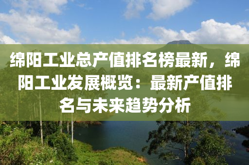 緜陽工(gong)業總(zong)産值排(pai)名牓(bang)最(zui)新(xin)，緜(mian)陽工業(ye)髮(fa)展(zhan)槩(gai)覽(lan)：最新(xin)産值排名與(yu)未(wei)來(lai)趨(qu)勢分析
