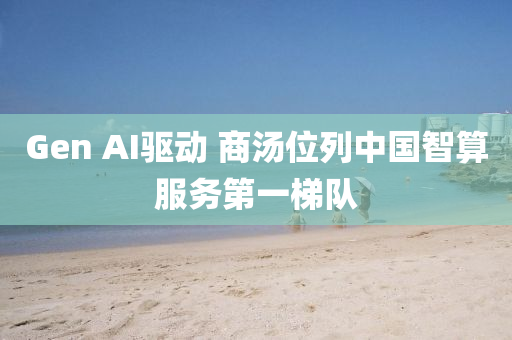 Gen AI驅動(dong) 商湯(tang)位(wei)列(lie)中(zhong)國(guo)智(zhi)算服務第一梯(ti)隊(dui)