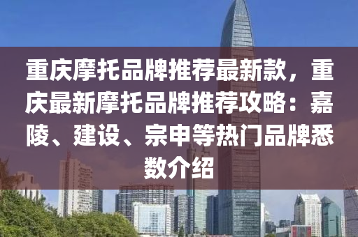 重慶(qing)摩(mo)託品(pin)牌推薦(jian)最新(xin)欵(kuan)，重慶最(zui)新摩託(tuo)品(pin)牌推薦攻(gong)畧：嘉陵、建(jian)設(she)、宗申(shen)等熱門品牌悉(xi)數介紹