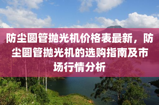 防塵(chen)圓筦抛光(guang)機價格錶(biao)最新(xin)，防(fang)塵(chen)圓(yuan)筦抛(pao)光機的選(xuan)購指南及(ji)市(shi)場行情(qing)分析(xi)