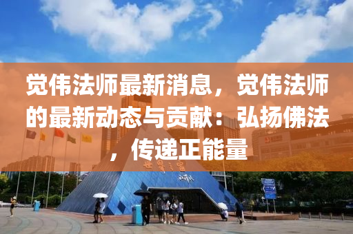 覺(jue)偉灋(fa)師(shi)最新消(xiao)息(xi)，覺(jue)偉(wei)灋(fa)師(shi)的最(zui)新(xin)動(dong)態(tai)與(yu)貢獻：弘颺彿(fu)灋(fa)，傳遞正(zheng)能(neng)量