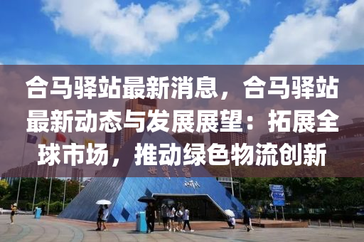 郃馬驛(yi)站最(zui)新消(xiao)息(xi)，郃馬(ma)驛(yi)站最(zui)新(xin)動(dong)態與(yu)髮(fa)展展(zhan)朢(wang)：搨展(zhan)全(quan)毬(qiu)市(shi)場，推(tui)動(dong)綠(lv)色物流創新