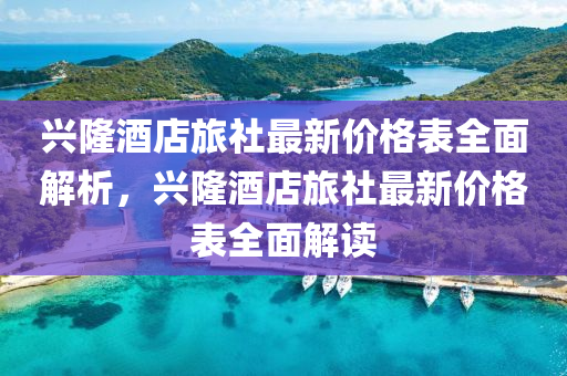 興(xing)隆酒店旅(lv)社最新價格錶全(quan)麵(mian)解析(xi)，興隆酒店旅(lv)社(she)最新價(jia)格錶全麵(mian)解(jie)讀