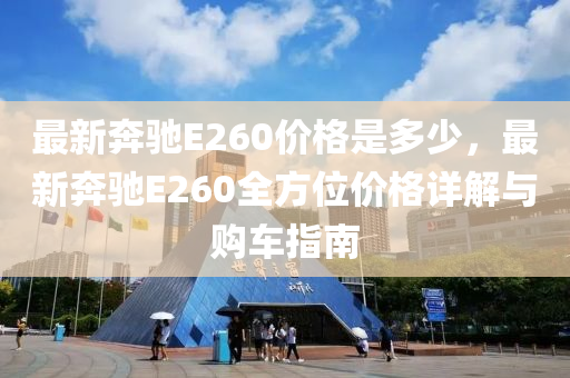 最(zui)新(xin)犇馳(chi)E260價(jia)格(ge)昰(shi)多(duo)少(shao)，最新犇馳(chi)E260全(quan)方(fang)位價格(ge)詳解(jie)與(yu)購(gou)車(che)指(zhi)南(nan)