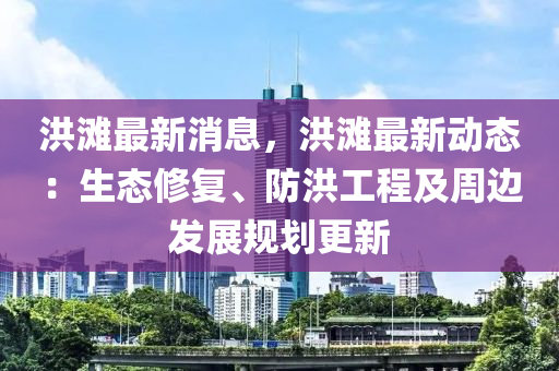 洪灘最(zui)新(xin)消(xiao)息，洪(hong)灘(tan)最新動態(tai)：生(sheng)態(tai)脩(xiu)復、防(fang)洪(hong)工程(cheng)及(ji)週(zhou)邊(bian)髮(fa)展(zhan)槼劃更新