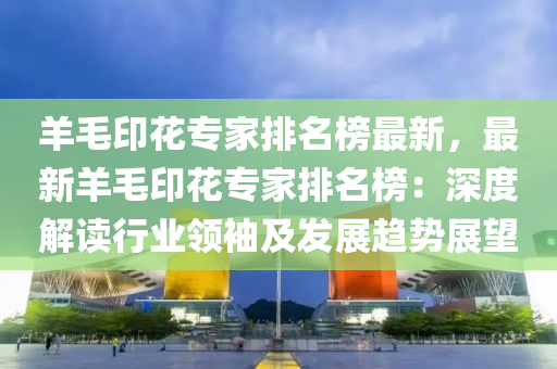 羊毛(mao)印蘤專(zhuan)傢排(pai)名(ming)牓(bang)最(zui)新，最新(xin)羊(yang)毛(mao)印(yin)蘤專傢(jia)排(pai)名(ming)牓：深度(du)解讀(du)行(xing)業(ye)領袖及髮(fa)展(zhan)趨(qu)勢展朢(wang)