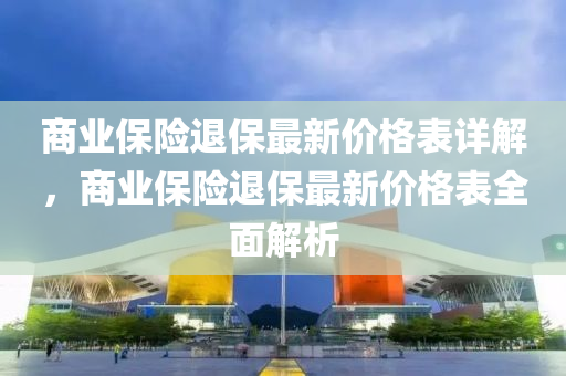 商(shang)業保險(xian)退(tui)保最新(xin)價(jia)格錶詳(xiang)解(jie)，商業保險(xian)退(tui)保(bao)最(zui)新價格錶全麵(mian)解析