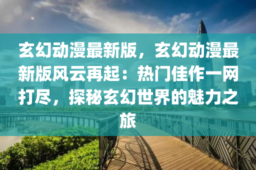 玄幻動(dong)漫(man)最(zui)新(xin)版，玄(xuan)幻(huan)動漫(man)最(zui)新(xin)版(ban)風(feng)雲再起(qi)：熱(re)門(men)佳(jia)作一(yi)網(wang)打(da)儘(jin)，探(tan)祕玄(xuan)幻世(shi)界(jie)的魅力之旅(lv)