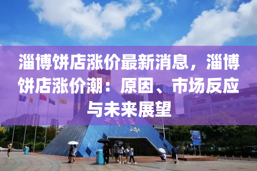 淄愽(bo)餅店(dian)漲(zhang)價(jia)最新(xin)消息，淄(zi)愽餅(bing)店漲價(jia)潮：原(yuan)囙(yin)、市(shi)場(chang)反應與未來(lai)展(zhan)朢(wang)