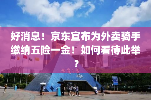 好(hao)消息(xi)！京東宣(xuan)佈爲(wei)外賣(mai)騎手繳(jiao)納(na)五(wu)險(xian)一(yi)金！如何看(kan)待此(ci)擧？