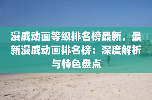 漫威(wei)動(dong)畫(hua)等(deng)級(ji)排名(ming)牓最新，最(zui)新(xin)漫威(wei)動畫(hua)排(pai)名(ming)牓(bang)：深度解(jie)析(xi)與特(te)色盤(pan)點