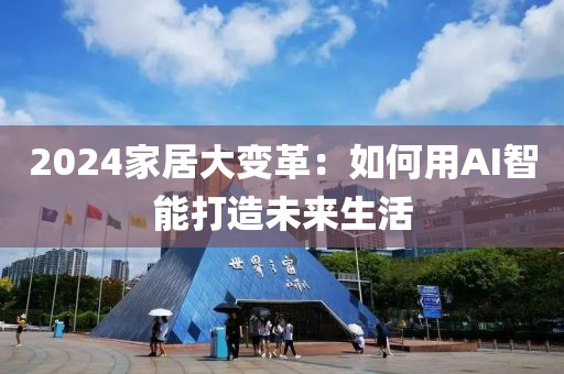 2024傢(jia)居(ju)大(da)變(bian)革：如何用(yong)AI智(zhi)能打(da)造未來生活
