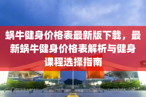 蝸牛健身價(jia)格(ge)錶最新版下載，最(zui)新(xin)蝸牛健(jian)身價(jia)格(ge)錶解(jie)析(xi)與(yu)健身課程選擇(ze)指(zhi)南(nan)