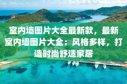 室(shi)內牆圖(tu)片(pian)大(da)全最新(xin)欵(kuan)，最(zui)新(xin)室內牆圖片(pian)大全(quan)：風格(ge)多(duo)樣(yang)，打造(zao)時(shi)尚舒適(shi)傢(jia)居(ju)