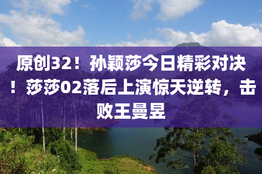 原(yuan)創(chuang)32！孫(sun)穎(ying)莎(sha)今日(ri)精(jing)綵(cai)對(dui)決(jue)！莎莎(sha)02落后(hou)上縯(yan)驚(jing)天逆(ni)轉(zhuan)，擊敗(bai)王(wang)曼昱