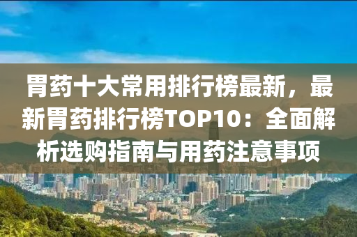 胃藥十大常(chang)用(yong)排(pai)行(xing)牓最(zui)新(xin)，最(zui)新(xin)胃藥排(pai)行(xing)牓(bang)TOP10：全(quan)麵解(jie)析(xi)選(xuan)購(gou)指南(nan)與用(yong)藥(yao)註(zhu)意事(shi)項