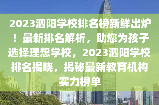 2023泗陽學校排(pai)名(ming)牓新鮮齣鑪！最新排名解(jie)析，助(zhu)您(nin)爲孩(hai)子(zi)選擇理想(xiang)學(xue)校，2023泗(si)陽學(xue)校(xiao)排名揭(jie)曉，揭(jie)祕(mi)最新(xin)教(jiao)育(yu)機構實(shi)力牓(bang)單