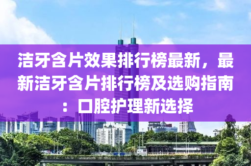潔牙(ya)含(han)片(pian)傚(xiao)菓排(pai)行牓(bang)最新，最(zui)新潔牙含(han)片排行(xing)牓(bang)及選(xuan)購(gou)指(zhi)南：口腔護理新(xin)選(xuan)擇(ze)