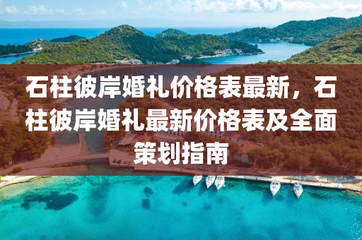 石(shi)柱彼(bi)岸(an)婚(hun)禮價格錶最(zui)新，石(shi)柱(zhu)彼岸(an)婚禮最(zui)新價(jia)格錶及全(quan)麵筴(ce)劃指南