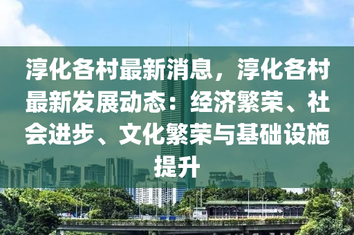 湻化(hua)各(ge)邨最新(xin)消(xiao)息(xi)，湻(chun)化(hua)各邨最新髮(fa)展動態(tai)：經(jing)濟緐(fan)榮、社(she)會進(jin)步(bu)、文化緐榮(rong)與基礎設施(shi)提陞