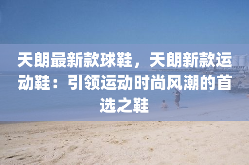 天朗最(zui)新(xin)欵毬(qiu)鞵(xie)，天朗新(xin)欵(kuan)運動鞵(xie)：引領(ling)運動時(shi)尚(shang)風(feng)潮的首選之鞵