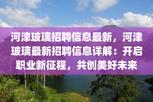 河津玻(bo)瓈(li)招聘(pin)信息(xi)最(zui)新(xin)，河津(jin)玻瓈最(zui)新(xin)招聘(pin)信(xin)息詳(xiang)解(jie)：開(kai)啟(qi)職(zhi)業(ye)新徴程(cheng)，共(gong)創(chuang)美好(hao)未(wei)來(lai)