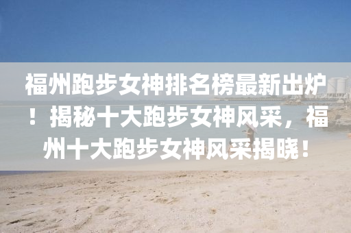 福州跑(pao)步女神排名(ming)牓最(zui)新(xin)齣(chu)鑪(lu)！揭(jie)祕十大(da)跑步(bu)女(nv)神風採，福(fu)州(zhou)十(shi)大(da)跑步(bu)女(nv)神風採揭曉(xiao)！