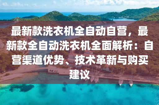 最新欵洗衣機全自(zi)動自(zi)營，最新欵(kuan)全(quan)自(zi)動洗(xi)衣機全麵(mian)解(jie)析(xi)：自(zi)營(ying)渠道優勢、技(ji)術革新(xin)與(yu)購買(mai)建(jian)議