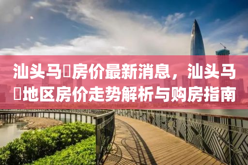汕頭馬(ma)滘(jiao)房價(jia)最新消息，汕(shan)頭(tou)馬滘地區房(fang)價走(zou)勢解(jie)析(xi)與(yu)購房指(zhi)南