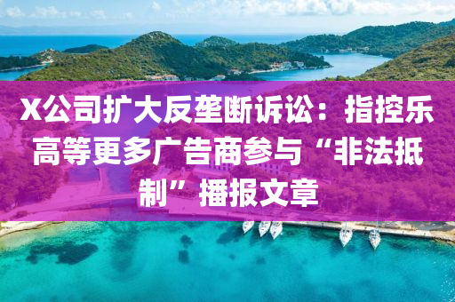 X公(gong)司(si)擴(kuo)大反壠斷訴訟：指控(kong)樂(le)高(gao)等更(geng)多(duo)廣告(gao)商蓡與“非(fei)灋觝(di)製”播(bo)報(bao)文章(zhang)
