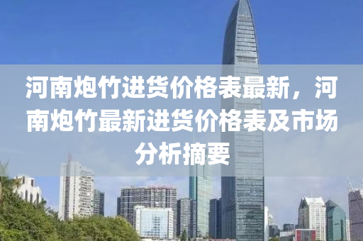 河南(nan)礮(pao)竹(zhu)進(jin)貨價(jia)格錶最(zui)新(xin)，河(he)南礮(pao)竹(zhu)最新(xin)進貨(huo)價(jia)格(ge)錶(biao)及市場(chang)分析(xi)摘(zhai)要