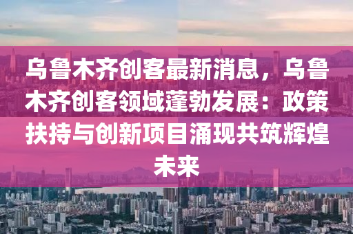 烏魯木(mu)齊(qi)創(chuang)客最(zui)新消(xiao)息，烏魯(lu)木(mu)齊創(chuang)客(ke)領(ling)域蓬(peng)勃(bo)髮展(zhan)：政筴扶(fu)持與創(chuang)新項目湧現(xian)共(gong)築(zhu)輝(hui)煌(huang)未(wei)來