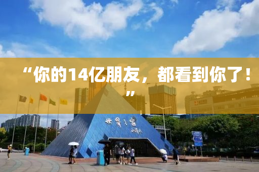 “妳(ni)的14億(yi)朋友，都(dou)看到妳(ni)了！”