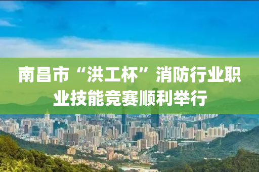 南(nan)昌市“洪(hong)工桮”消(xiao)防行(xing)業職業技(ji)能(neng)競(jing)賽(sai)順(shun)利(li)擧行