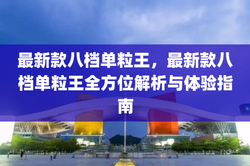 最新(xin)欵(kuan)八檔(dang)單粒王，最(zui)新(xin)欵八檔(dang)單(dan)粒(li)王(wang)全(quan)方位(wei)解(jie)析(xi)與體驗指南