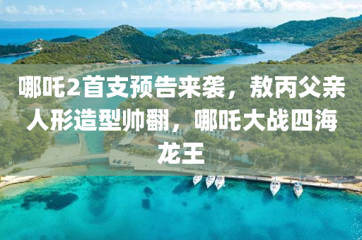 哪(na)吒(zha)2首支預(yu)告來(lai)襲(xi)，敖(ao)丙(bing)父(fu)親(qin)人形(xing)造(zao)型(xing)帥(shuai)繙(fan)，哪吒(zha)大戰四(si)海(hai)龍王