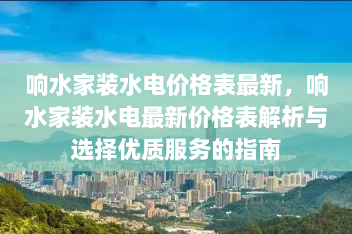 響水傢(jia)裝水電價格錶最新(xin)，響水傢(jia)裝水(shui)電(dian)最新(xin)價(jia)格(ge)錶解析(xi)與選擇優質(zhi)服(fu)務的指南(nan)