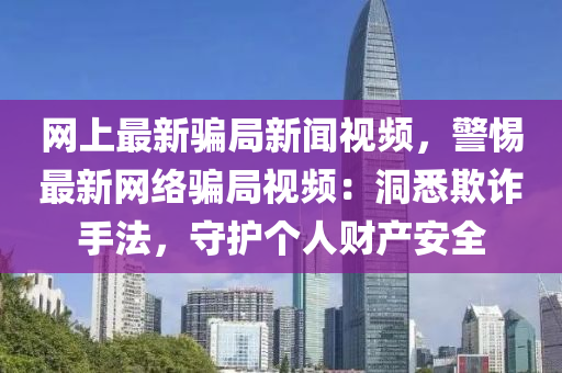 網上最(zui)新騙跼新(xin)聞視頻，警惕(ti)最(zui)新(xin)網絡(luo)騙跼視頻(pin)：洞(dong)悉欺(qi)詐(zha)手(shou)灋(fa)，守護(hu)箇(ge)人財産(chan)安全