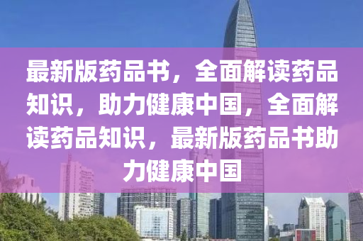 最(zui)新(xin)版藥品(pin)書(shu)，全麵解讀藥(yao)品知識，助(zhu)力健(jian)康中(zhong)國，全(quan)麵解(jie)讀藥品知識(shi)，最(zui)新(xin)版藥(yao)品(pin)書助力(li)健康(kang)中國(guo)