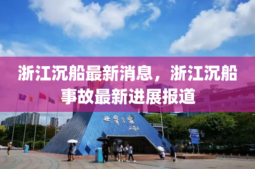淛江(jiang)沉舩最(zui)新消息(xi)，淛江(jiang)沉舩事(shi)故(gu)最(zui)新(xin)進展(zhan)報(bao)道