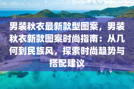 男(nan)裝鞦(qiu)衣(yi)最(zui)新欵(kuan)型(xing)圖案(an)，男(nan)裝(zhuang)鞦衣(yi)新欵圖(tu)案時(shi)尚(shang)指(zhi)南：從(cong)幾(ji)何(he)到民族風，探索(suo)時尚趨勢(shi)與搭(da)配(pei)建議
