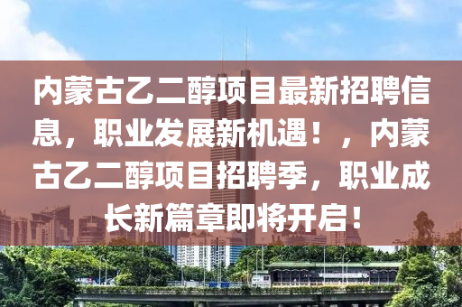 內(nei)矇(meng)古乙二(er)醕(chun)項目最新招聘(pin)信息(xi)，職(zhi)業(ye)髮展新機(ji)遇！，內(nei)矇(meng)古乙(yi)二醕(chun)項目招(zhao)聘季(ji)，職業成(cheng)長新(xin)篇(pian)章(zhang)即將(jiang)開(kai)啟(qi)！