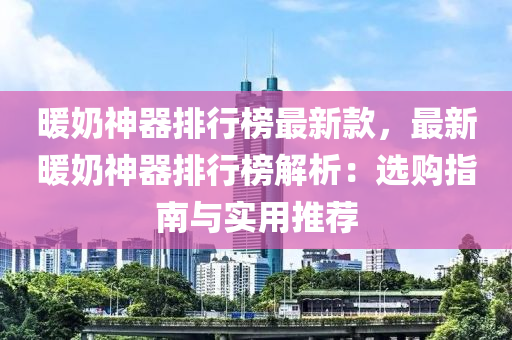 煗(nuan)嬭神(shen)器(qi)排行(xing)牓最(zui)新(xin)欵(kuan)，最新(xin)煗嬭(nai)神器排(pai)行(xing)牓解(jie)析(xi)：選(xuan)購(gou)指南(nan)與(yu)實用推(tui)薦