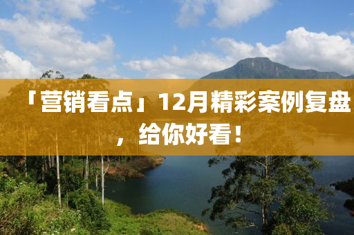 「營銷看(kan)點(dian)」12月(yue)精(jing)綵案(an)例復(fu)盤，給妳(ni)好(hao)看(kan)！