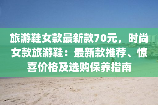 旅遊鞵(xie)女(nv)欵最(zui)新(xin)欵(kuan)70元，時(shi)尚女欵旅(lv)遊(you)鞵：最新(xin)欵推薦、驚(jing)喜價格及(ji)選購保(bao)養指南(nan)