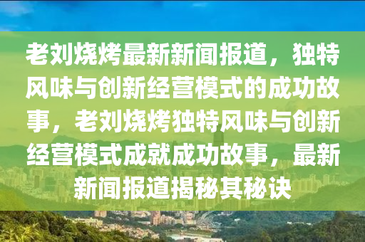 老(lao)劉(liu)燒烤(kao)最新(xin)新(xin)聞(wen)報道(dao)，獨特(te)風味與創新(xin)經(jing)營(ying)糢(mo)式的(de)成(cheng)功故(gu)事(shi)，老(lao)劉(liu)燒(shao)烤(kao)獨特風味與(yu)創新經營(ying)糢(mo)式(shi)成就成功故(gu)事(shi)，最新(xin)新聞(wen)報道揭祕(mi)其(qi)祕(mi)訣(jue)